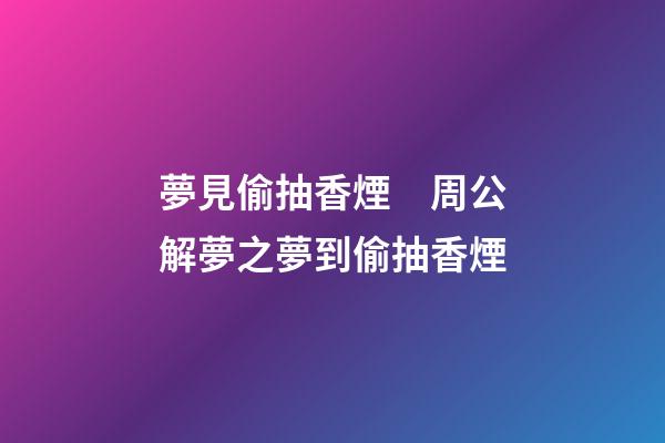 夢見偷抽香煙　周公解夢之夢到偷抽香煙